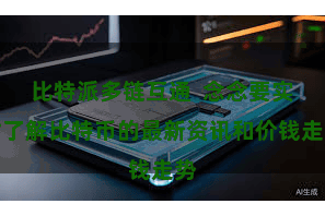 比特派多链互通  念念要实时了解比特币的最新资讯和价钱走势